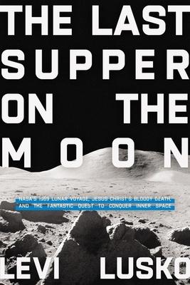 The Last Supper on the Moon: Nasa's 1969 Lunar Voyage, Jesus Christ's Bloody Death, and the Fantastic Quest to Conquer Inner Space