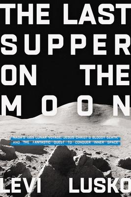 Last Supper on the Moon: Nasa's 1969 Lunar Voyage, Jesus Christ's Bloody Death, and the Fantastic Quest to Conquer Inner Space