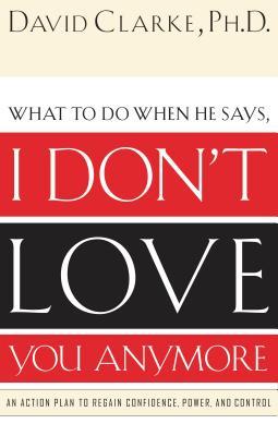 What to Do When He Says, I Don't Love You Anymore: An Action Plan to Regain Confidence, Power and Control