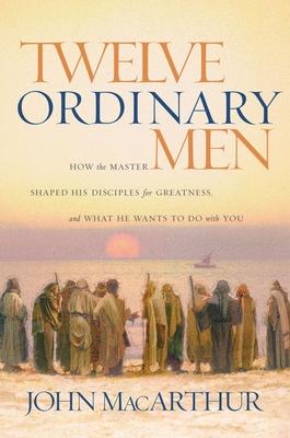 Twelve Ordinary Men: How the Master Shaped His Disciples for Greatness, and What He Wants to Do with You