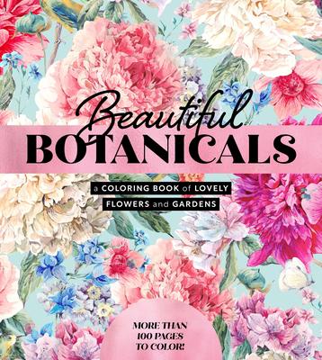 Beautiful Botanicals: A Coloring Book of Lovely Flowers and Gardens - More Than 100 Pages to Color!