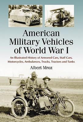 American Military Vehicles of World War I: An Illustrated History of Armored Cars, Staff Cars, Motorcycles, Ambulances, Trucks, Tractors and Tanks