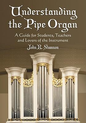 Understanding the Pipe Organ: A Guide for Students, Teachers and Lovers of the Instrument