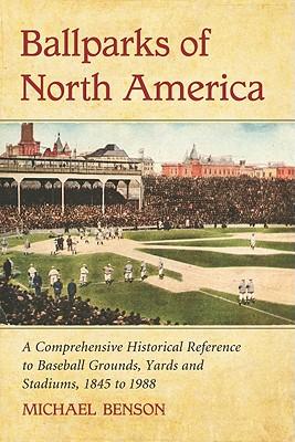 Ballparks of North America: A Comprehensive Historical Encyclopedia of Baseball Grounds, Yards and Stadiums, 1845 to 1988