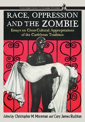 Race, Oppression and the Zombie: Essays on Cross-Cultural Appropriations of the Caribbean Tradition