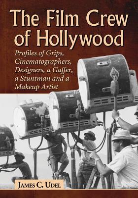 The Film Crew of Hollywood: Profiles of Grips, Cinematographers, Designers, a Gaffer, a Stuntman and a Makeup Artist