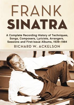 Frank Sinatra: A Complete Recording History of Techniques, Songs, Composers, Lyricists, Arrangers, Sessions and First-Issue Albums, 1