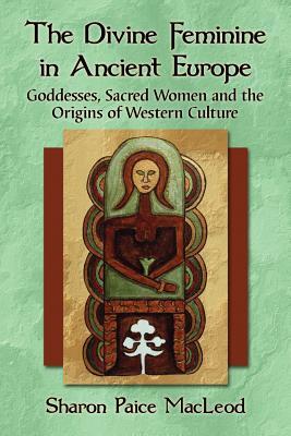 The Divine Feminine in Ancient Europe: Goddesses, Sacred Women and the Origins of Western Culture