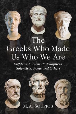 The Greeks Who Made Us Who We Are: Eighteen Ancient Philosophers, Scientists, Poets and Others