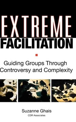 Extreme Facilitation: Guiding Groups Through Controversy and Complexity