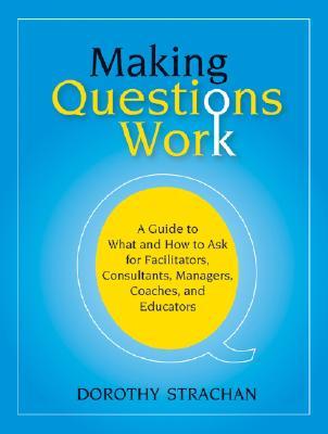 Making Questions Work: A Guide to How and What to Ask for Facilitators, Consultants, Managers, Coaches, and Educators