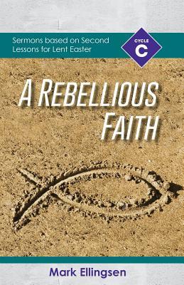 A Rebellious Faith: Cycle C Sermons Based on Second Lessons for Lent and Easter Subscription