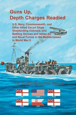 Guns Up, Depth Charges Readied: U.S. Navy, Commonwealth, and Other Allied Escort Ships Shepherding Convoys, and Battling German and Italian Air and Na