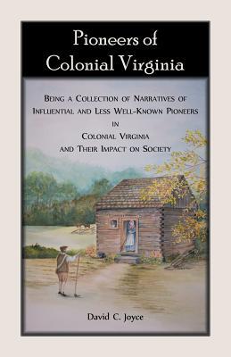 Pioneers of Colonial Virginia: Being a Collection of Narratives of Influential and Less Well-Known Pioneers in Colonial Virginia and their impact on