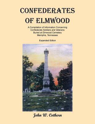 Confederates of Elmwood: A Compilation of Information Concerning Confederate Soldiers and Veterans Buried at Elmwood Cemetery, Memphis, Tenness