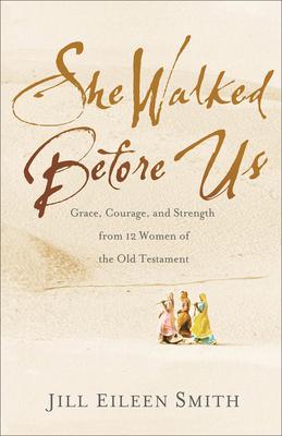 She Walked Before Us: Grace, Courage, and Strength from 12 Women of the Old Testament