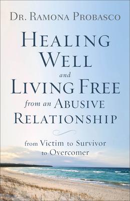 Healing Well and Living Free from an Abusive Relationship: From Victim to Survivor to Overcomer