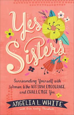 Yes Sisters: Surrounding Yourself with Women Who Affirm, Encourage, and Challenge You