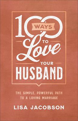 100 Ways to Love Your Husband: The Simple, Powerful Path to a Loving Marriage