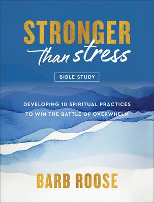 Stronger Than Stress Bible Study: Developing 10 Spiritual Practices to Win the Battle of Overwhelm