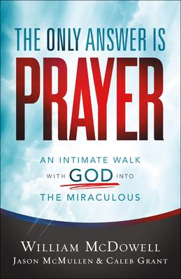 The Only Answer Is Prayer: An Intimate Walk with God Into the Miraculous