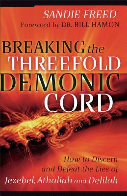 Breaking the Threefold Demonic Cord: How to Discern and Defeat the Lies of Jezebel, Athaliah and Delilah