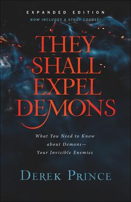 They Shall Expel Demons: What You Need to Know about Demons--Your Invisible Enemies