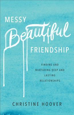 Messy Beautiful Friendship: Finding and Nurturing Deep and Lasting Relationships