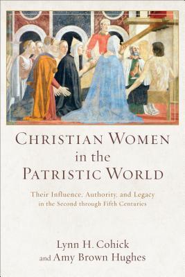 Christian Women in the Patristic World: Their Influence, Authority, and Legacy in the Second Through Fifth Centuries