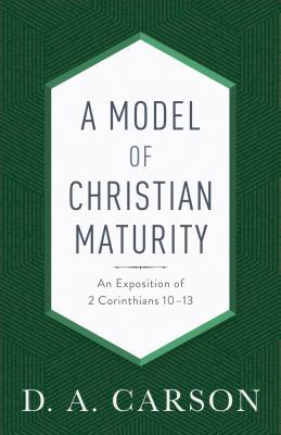 A Model of Christian Maturity: An Exposition of 2 Corinthians 10-13