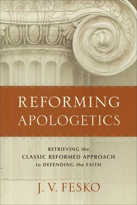 Reforming Apologetics: Retrieving the Classic Reformed Approach to Defending the Faith