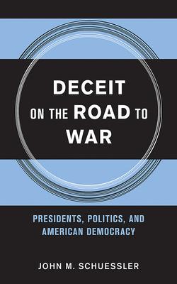 Deceit on the Road to War: Presidents, Politics, and American Democracy