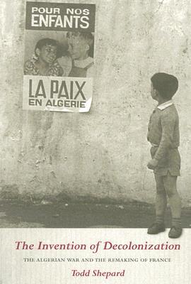 The Invention of Decolonization: The Algerian War and the Remaking of France