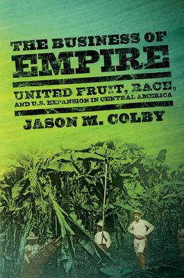 The Business of Empire: United Fruit, Race, and U.S. Expansion in Central America