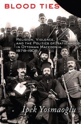 Blood Ties: Religion, Violence and the Politics of Nationhood in Ottoman Macedonia, 1878-1908