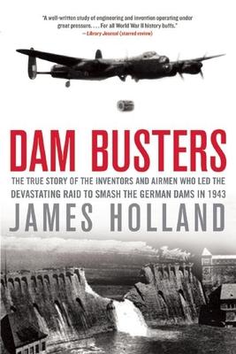 Dam Busters: The True Story of the Inventors and Airmen Who Led the Devastating Raid to Smash the German Dams in 1943