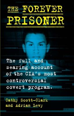 The Forever Prisoner: The Full and Searing Account of the Cia's Most Controversial Covert Program