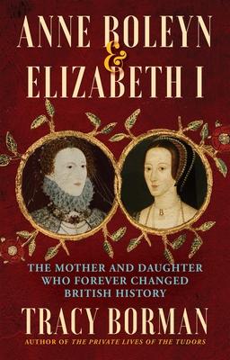 Anne Boleyn & Elizabeth I: The Mother and Daughter Who Forever Changed British History