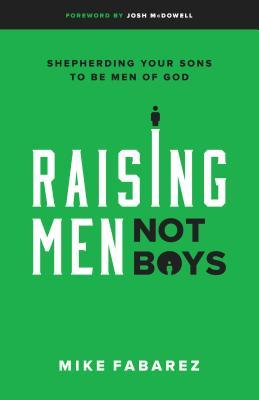 Raising Men, Not Boys: Shepherding Your Sons to Be Men of God