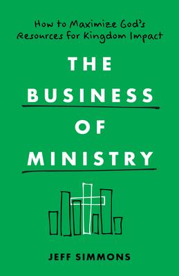 The Business of Ministry: How to Maximize God's Resources for Kingdom Impact