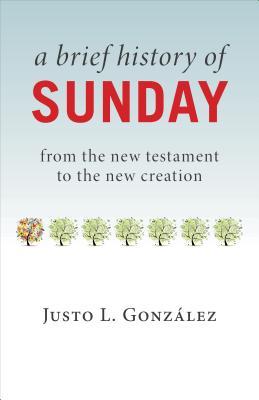 Brief History of Sunday: From the New Testament to the New Creation