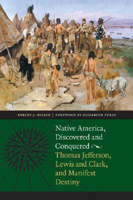 Native America, Discovered and Conquered: Thomas Jefferson, Lewis & Clark, and Manifest Destiny