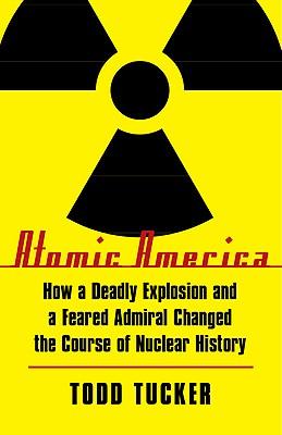 Atomic America: How a Deadly Explosion and a Feared Admiral Changed the Course of Nuclear History