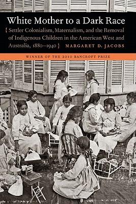 White Mother to a Dark Race: Settler Colonialism, Maternalism, and the Removal of Indigenous Children in the American West and Australia, 1880-1940