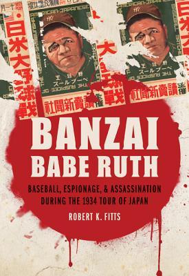 Banzai Babe Ruth: Baseball, Espionage, & Assassination During the 1934 Tour of Japan