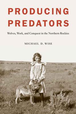 Producing Predators: Wolves, Work, and Conquest in the Northern Rockies