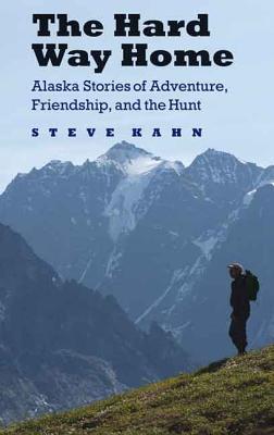 The Hard Way Home: Alaska Stories of Adventure, Friendship, and the Hunt