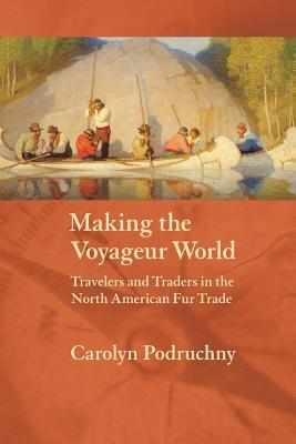 Making the Voyageur World: Travelers and Traders in the North American Fur Trade