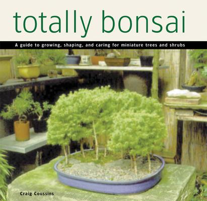 Totally Bonsai: A Guide to Growing, Shaping, and Caring for Miniature Trees and Shrubs