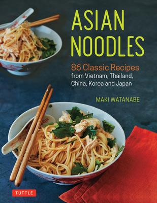 Asian Noodles: 86 Classic Recipes from Vietnam, Thailand, China, Korea and Japan